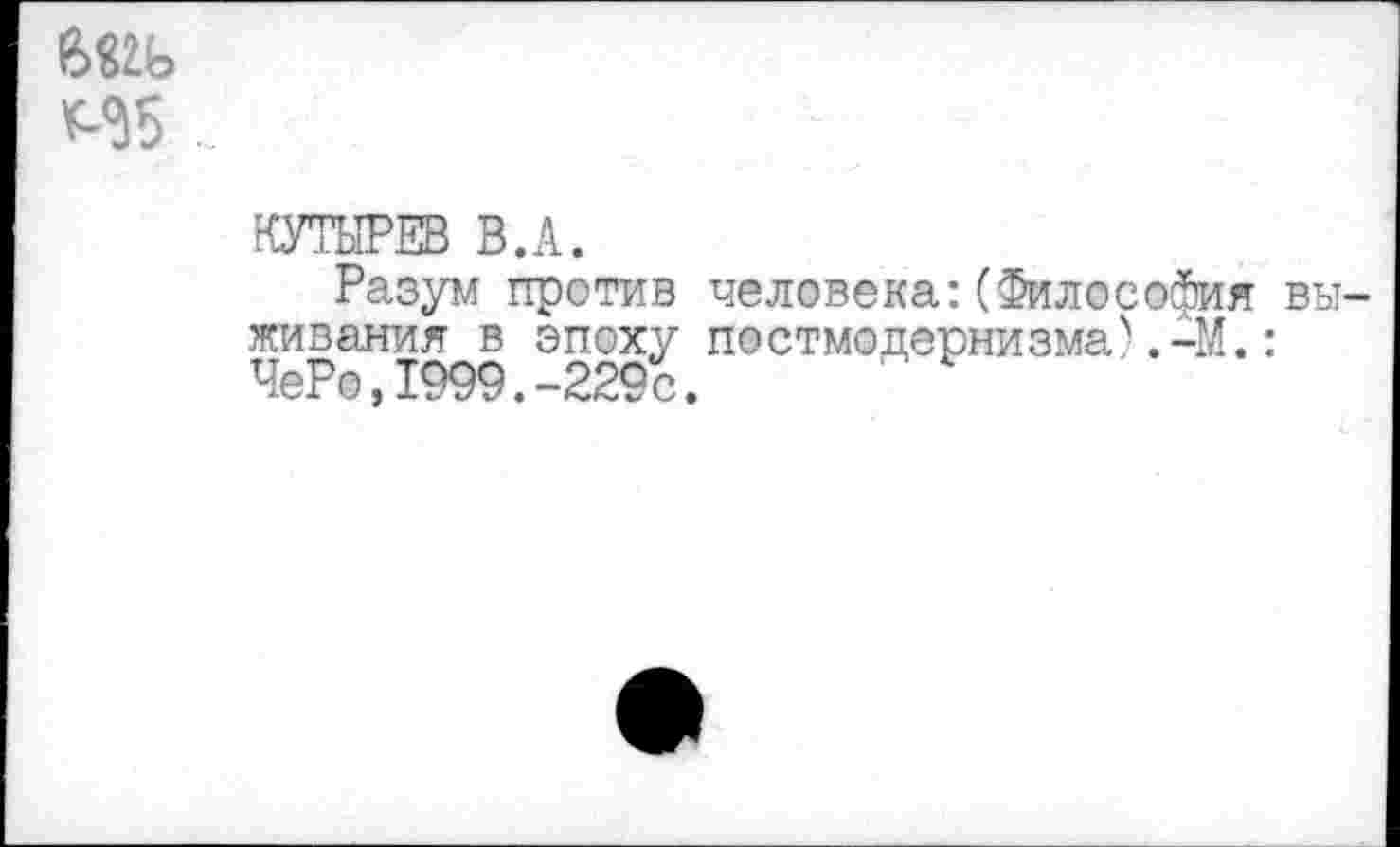 ﻿
КУТЫРЕВ В.А.
Разум против человека:(Философия выживания в эпоху постмодернизма).-М.: ЧеРо,1999.-229с.